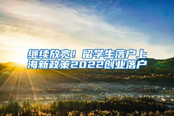 继续放宽！留学生落户上海新政策2022创业落户