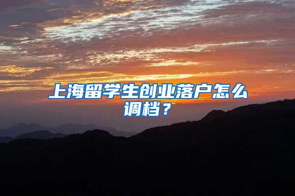 上海留学生创业落户怎么调档？