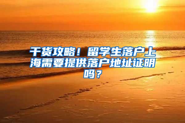 干货攻略！留学生落户上海需要提供落户地址证明吗？