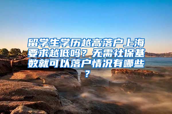 留学生学历越高落户上海要求越低吗？无需社保基数就可以落户情况有哪些？