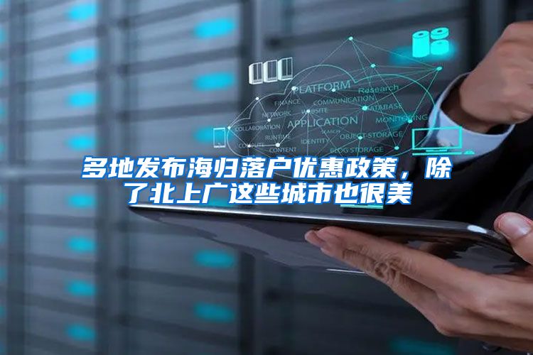 多地发布海归落户优惠政策，除了北上广这些城市也很美