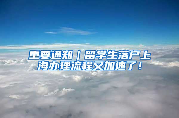 重要通知｜留学生落户上海办理流程又加速了！