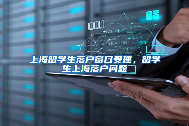 上海留学生落户窗口受理，留学生上海落户问题