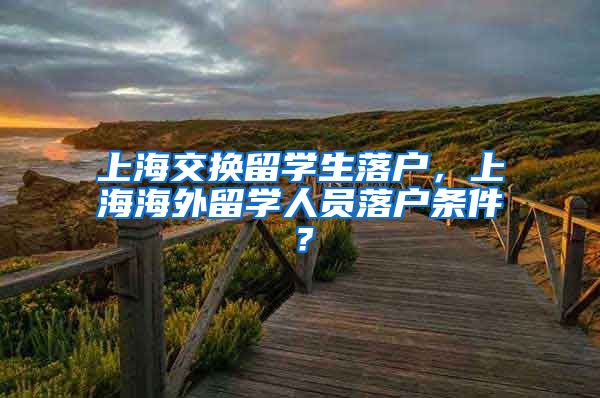 上海交换留学生落户，上海海外留学人员落户条件？