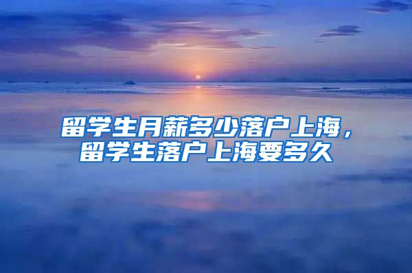 留学生月薪多少落户上海，留学生落户上海要多久