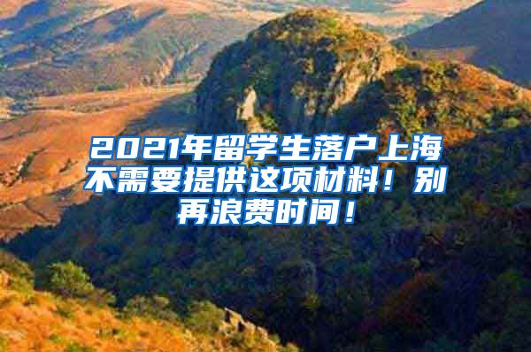 2021年留学生落户上海不需要提供这项材料！别再浪费时间！