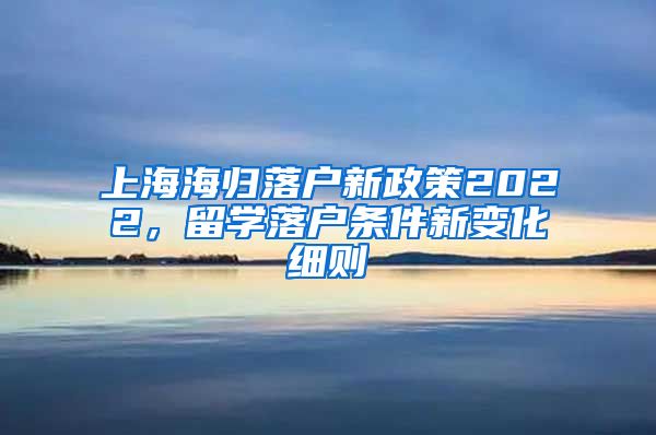 上海海归落户新政策2022，留学落户条件新变化细则