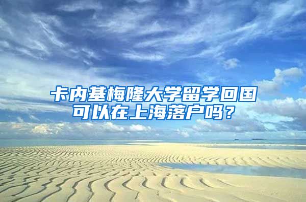 卡内基梅隆大学留学回国可以在上海落户吗？