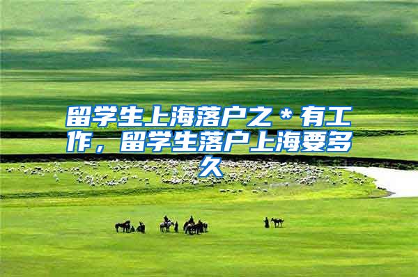留学生上海落户之＊有工作，留学生落户上海要多久