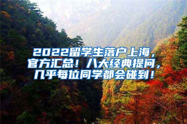 2022留学生落户上海，官方汇总！八大经典提问，几乎每位同学都会碰到！