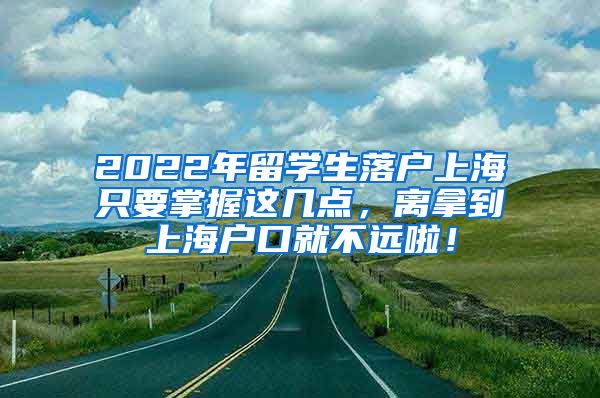 2022年留学生落户上海只要掌握这几点，离拿到上海户口就不远啦！