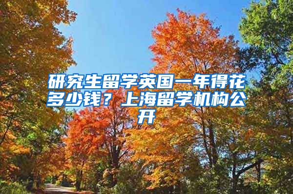 研究生留学英国一年得花多少钱？上海留学机构公开