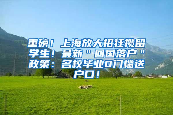 重磅！上海放大招狂揽留学生！最新＂回国落户＂政策：名校毕业0门槛送户口！