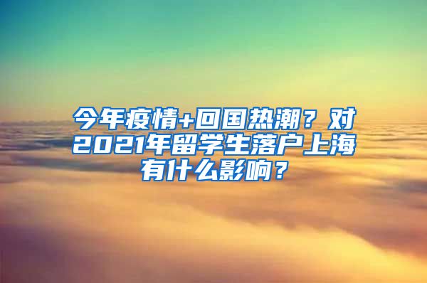 今年疫情+回国热潮？对2021年留学生落户上海有什么影响？