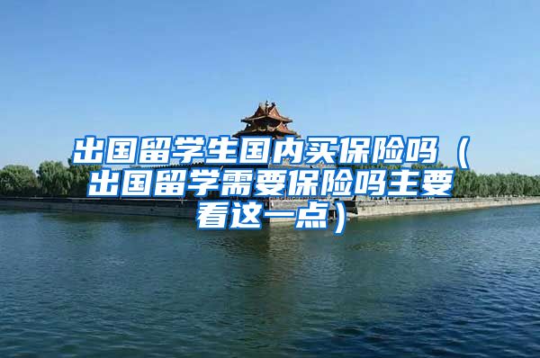 出国留学生国内买保险吗（出国留学需要保险吗主要看这一点）