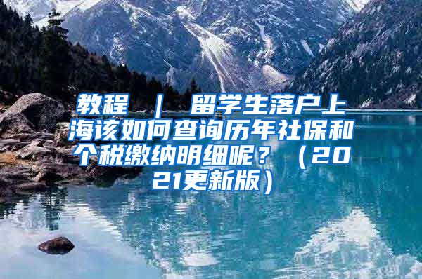 教程 ｜ 留学生落户上海该如何查询历年社保和个税缴纳明细呢？（2021更新版）