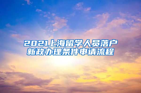 2021上海留学人员落户新政办理条件申请流程