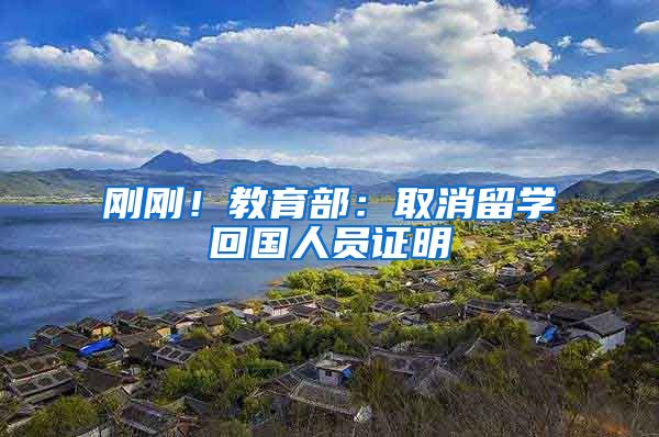 刚刚！教育部：取消留学回国人员证明