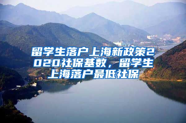 留学生落户上海新政策2020社保基数，留学生上海落户最低社保