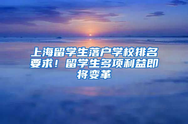 上海留学生落户学校排名要求！留学生多项利益即将变革