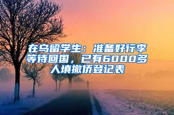 在乌留学生：准备好行李等待回国，已有6000多人填撤侨登记表