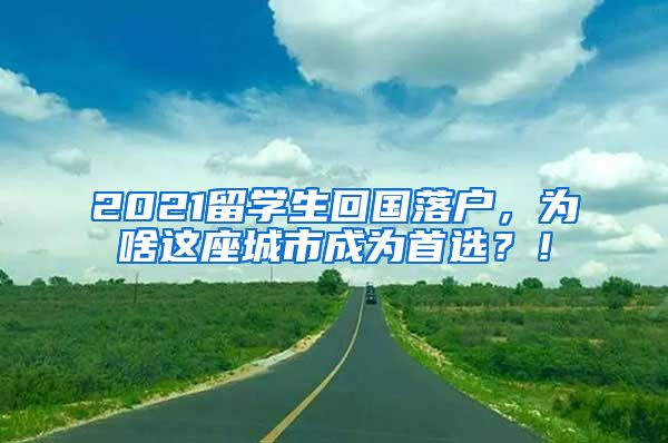 2021留学生回国落户，为啥这座城市成为首选？！
