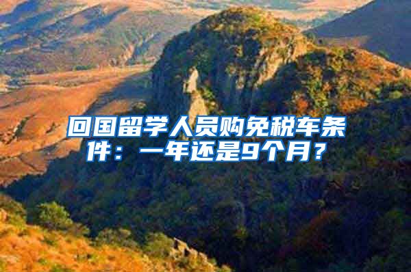 回国留学人员购免税车条件：一年还是9个月？