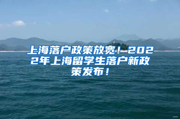 上海落户政策放宽！2022年上海留学生落户新政策发布！