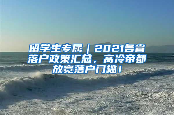 留学生专属｜2021各省落户政策汇总，高冷帝都放宽落户门槛！