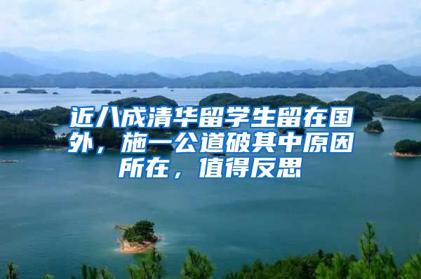 近八成清华留学生留在国外，施一公道破其中原因所在，值得反思