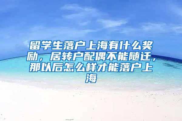 留学生落户上海有什么奖励，居转户配偶不能随迁，那以后怎么样才能落户上海