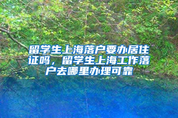 留学生上海落户要办居住证吗，留学生上海工作落户去哪里办理可靠