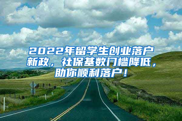 2022年留学生创业落户新政，社保基数门槛降低，助你顺利落户！