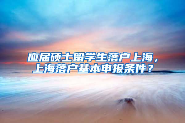 应届硕士留学生落户上海，上海落户基本申报条件？