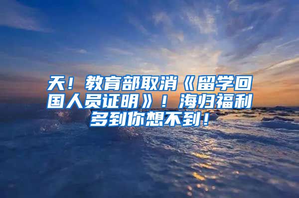天！教育部取消《留学回国人员证明》！海归福利多到你想不到！