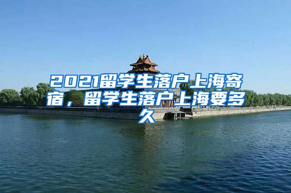 2021留学生落户上海寄宿，留学生落户上海要多久