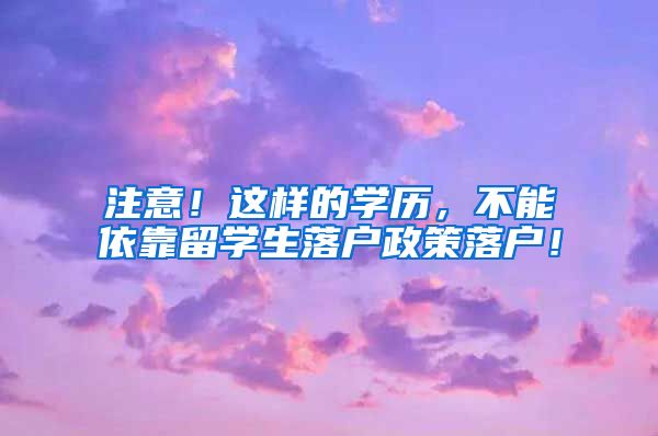 注意！这样的学历，不能依靠留学生落户政策落户！