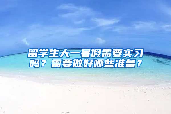 留学生大一暑假需要实习吗？需要做好哪些准备？