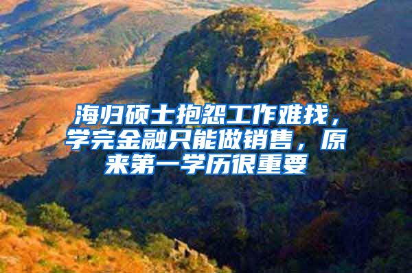 海归硕士抱怨工作难找，学完金融只能做销售，原来第一学历很重要