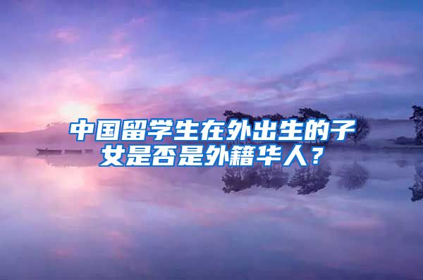 中国留学生在外出生的子女是否是外籍华人？