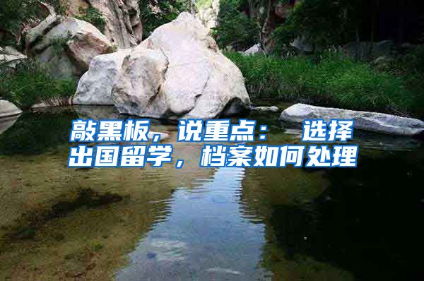 敲黑板，说重点： 选择出国留学，档案如何处理