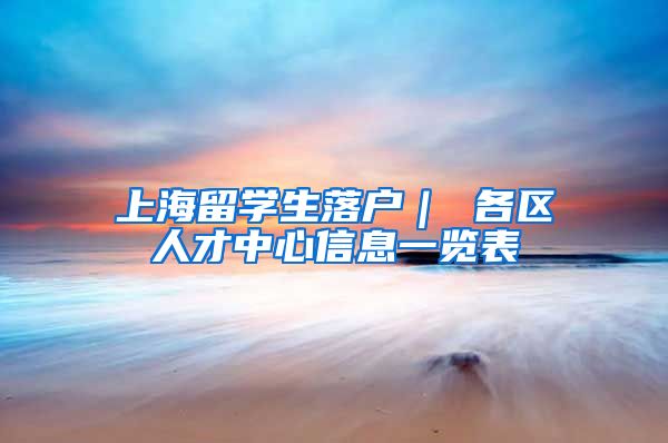 上海留学生落户｜ 各区人才中心信息一览表