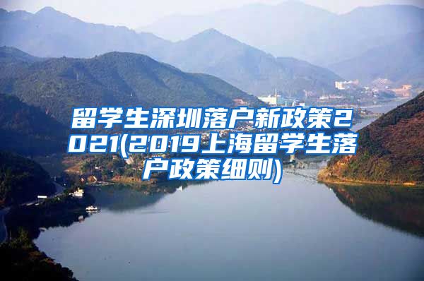 留学生深圳落户新政策2021(2019上海留学生落户政策细则)
