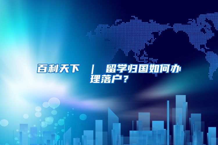 百利天下 ｜ 留学归国如何办理落户？