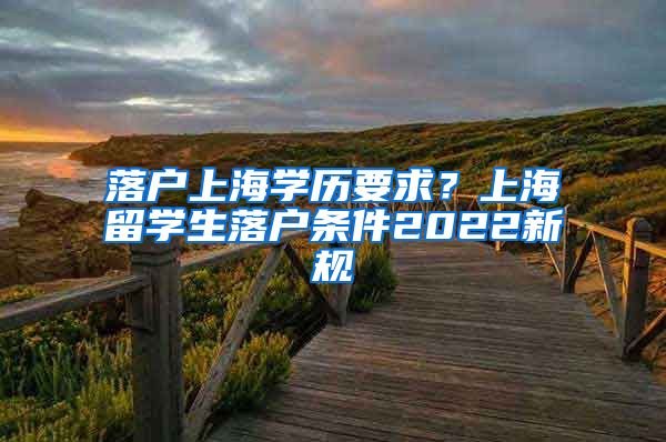 落户上海学历要求？上海留学生落户条件2022新规