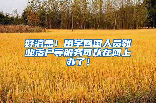 好消息！留学回国人员就业落户等服务可以在网上办了！