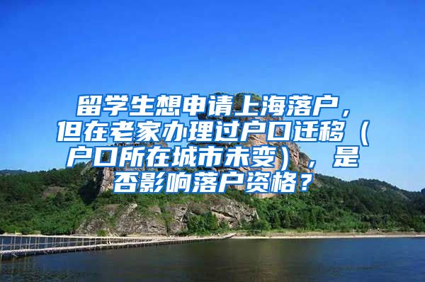 留学生想申请上海落户，但在老家办理过户口迁移（户口所在城市未变），是否影响落户资格？