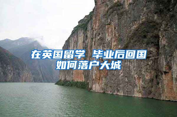 在英国留学 毕业后回国如何落户大城