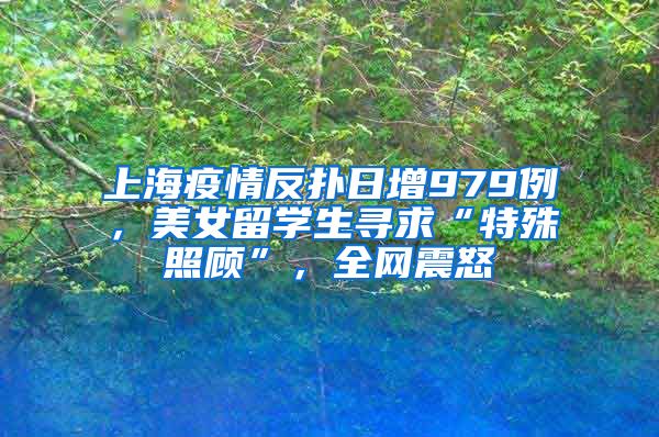 上海疫情反扑日增979例，美女留学生寻求“特殊照顾”，全网震怒