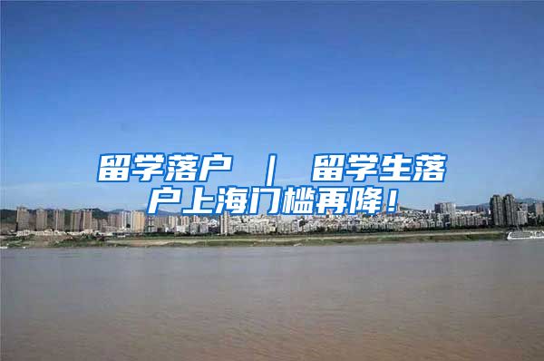 留学落户 ｜ 留学生落户上海门槛再降！